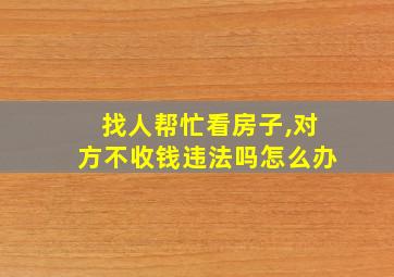 找人帮忙看房子,对方不收钱违法吗怎么办