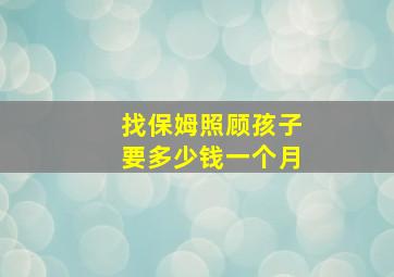 找保姆照顾孩子要多少钱一个月