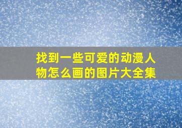 找到一些可爱的动漫人物怎么画的图片大全集