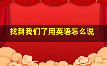 找到我们了用英语怎么说