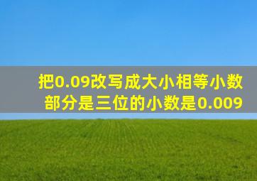 把0.09改写成大小相等小数部分是三位的小数是0.009