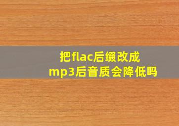 把flac后缀改成mp3后音质会降低吗