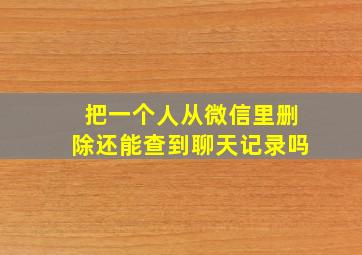 把一个人从微信里删除还能查到聊天记录吗