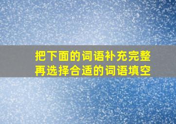 把下面的词语补充完整再选择合适的词语填空