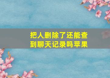 把人删除了还能查到聊天记录吗苹果