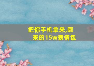 把你手机拿来,哪来的15w表情包