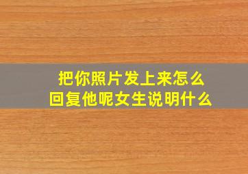 把你照片发上来怎么回复他呢女生说明什么