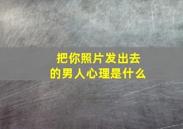 把你照片发出去的男人心理是什么