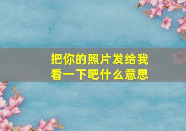 把你的照片发给我看一下吧什么意思