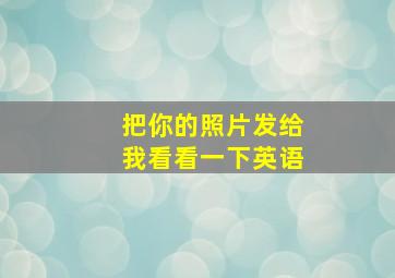 把你的照片发给我看看一下英语