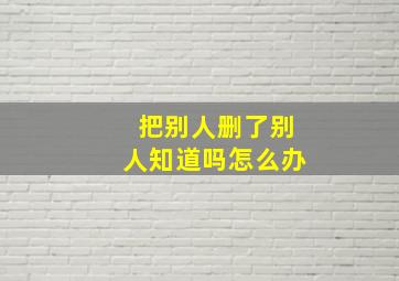 把别人删了别人知道吗怎么办