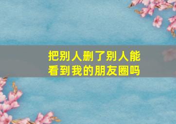 把别人删了别人能看到我的朋友圈吗