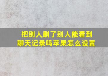 把别人删了别人能看到聊天记录吗苹果怎么设置