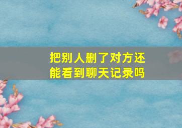 把别人删了对方还能看到聊天记录吗