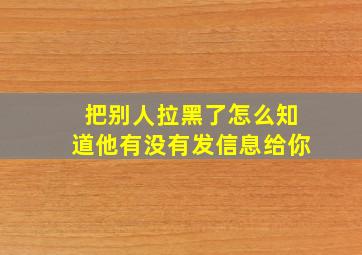 把别人拉黑了怎么知道他有没有发信息给你