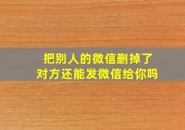 把别人的微信删掉了对方还能发微信给你吗