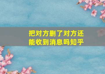 把对方删了对方还能收到消息吗知乎