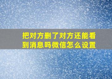 把对方删了对方还能看到消息吗微信怎么设置