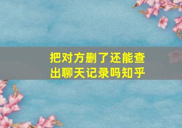 把对方删了还能查出聊天记录吗知乎