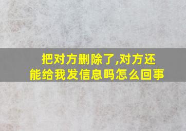 把对方删除了,对方还能给我发信息吗怎么回事