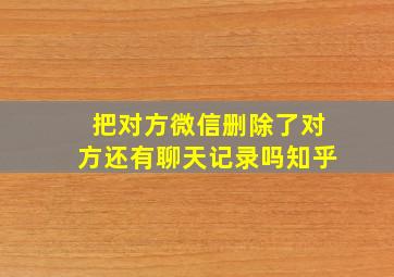 把对方微信删除了对方还有聊天记录吗知乎