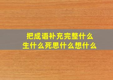 把成语补充完整什么生什么死思什么想什么