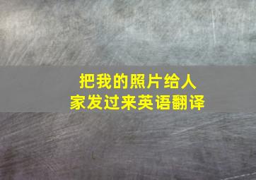 把我的照片给人家发过来英语翻译