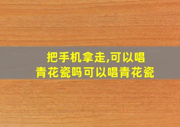 把手机拿走,可以唱青花瓷吗可以唱青花瓷