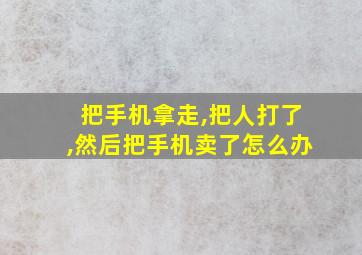 把手机拿走,把人打了,然后把手机卖了怎么办