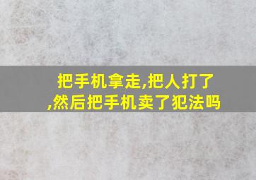 把手机拿走,把人打了,然后把手机卖了犯法吗