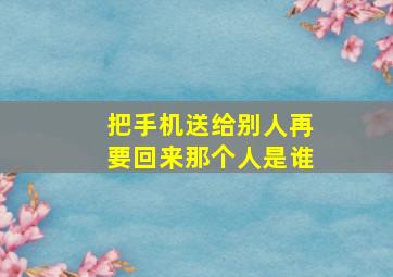 把手机送给别人再要回来那个人是谁