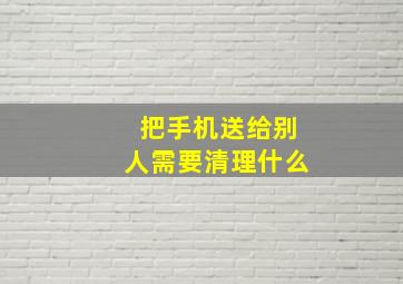 把手机送给别人需要清理什么