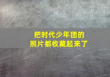 把时代少年团的照片都收藏起来了