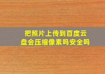 把照片上传到百度云盘会压缩像素吗安全吗