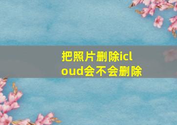 把照片删除icloud会不会删除