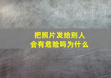 把照片发给别人会有危险吗为什么