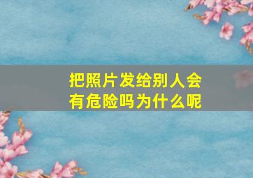 把照片发给别人会有危险吗为什么呢