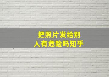 把照片发给别人有危险吗知乎