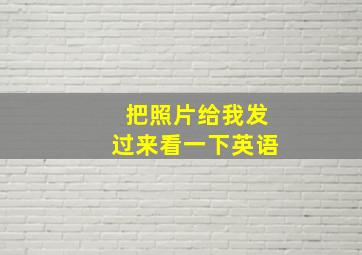 把照片给我发过来看一下英语