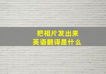 把相片发出来英语翻译是什么