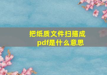 把纸质文件扫描成pdf是什么意思