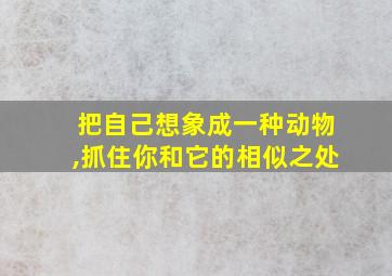 把自己想象成一种动物,抓住你和它的相似之处