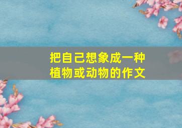 把自己想象成一种植物或动物的作文