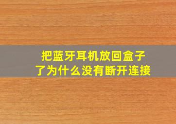 把蓝牙耳机放回盒子了为什么没有断开连接