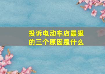 投诉电动车店最狠的三个原因是什么