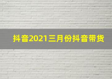 抖音2021三月份抖音带货