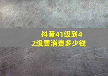 抖音41级到42级要消费多少钱