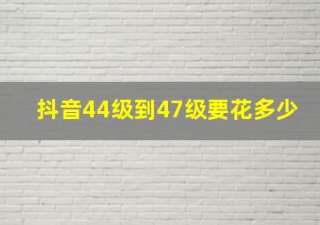 抖音44级到47级要花多少