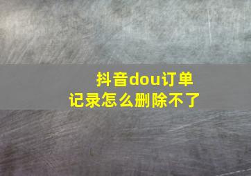 抖音dou订单记录怎么删除不了