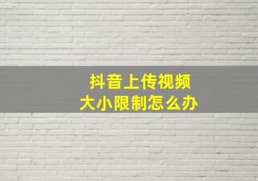 抖音上传视频大小限制怎么办